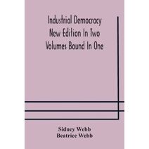 Industrial democracy New Edition In Two Volumes Bound In One