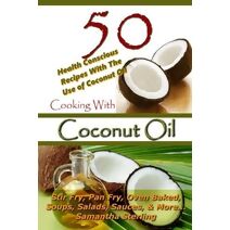 Cooking With Coconut Oil - 50 Health Conscious Recipes With The Use Of Coconut Oil - Stir Fry, Pan Fry, Oven Baked, Soups, Salads, Sauces & More...