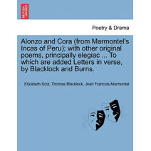 Alonzo and Cora (from Marmontel's Incas of Peru); With Other Original Poems, Principally Elegiac ... to Which Are Added Letters in Verse, by Blacklock and Burns.