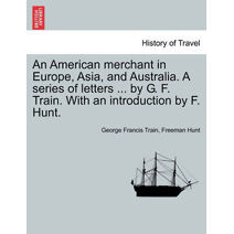 American Merchant in Europe, Asia, and Australia. a Series of Letters ... by G. F. Train. with an Introduction by F. Hunt.