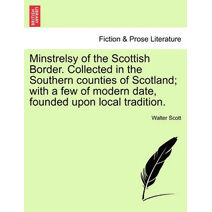Minstrelsy of the Scottish Border. Collected in the Southern Counties of Scotland; With a Few of Modern Date, Founded Upon Local Tradition.