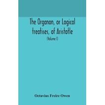 Organon, or Logical treatises, of Aristotle. With introduction of Porphyry. Literally translated, with notes, syllogistic examples, analysis, and introduction (Volume I)