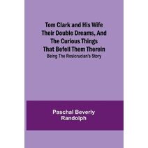 Tom Clark and His Wife Their Double Dreams, And the Curious Things that Befell Them Therein; Being the Rosicrucian's Story