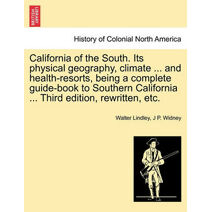 California of the South. Its Physical Geography, Climate ... and Health-Resorts, Being a Complete Guide-Book to Southern California ... Third Edition, Rewritten, Etc.