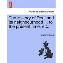 History of Deal and Its Neighbourhood ... to the Present Time, Etc.