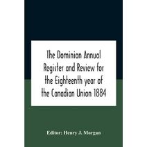 Dominion Annual Register And Review For The Eighteenth Year Of The Canadian Union 1884