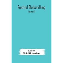Practical blacksmithing A Collection of Articles Contributed at Different Times by Skilled Workmen to the Columns of "The Blacksmith and Wheelwright" And Covering Nearly the Whole Range of B