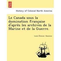 Canada Sous La Domination Franc Aise D'Apre S Les Archives de La Marine Et de La Guerre.