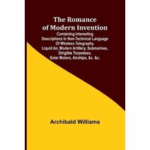 Romance of Modern Invention; Containing Interesting Descriptions in Non-technical Language of Wireless Telegraphy, Liquid Air, Modern Artillery, Submarines, Dirigible Torpedoes, Solar Motors