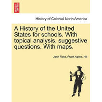 History of the United States for Schools. with Topical Analysis, Suggestive Questions. with Maps. Vol. I.