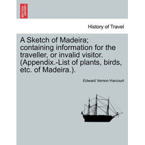 Sketch of Madeira; Containing Information for the Traveller, or Invalid Visitor. (Appendix.-List of Plants, Birds, Etc. of Madeira.).