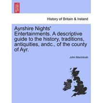 Ayrshire Nights' Entertainments. a Descriptive Guide to the History, Traditions, Antiquities, Andc., of the County of Ayr.