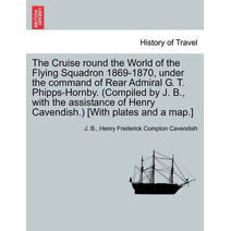 Cruise Round the World of the Flying Squadron 1869-1870, Under the Command of Rear Admiral G. T. Phipps-Hornby. (Compiled by J. B., with the Assistance of Henry Cavendish.) [With Plates and