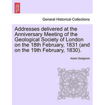 Addresses Delivered at the Anniversary Meeting of the Geological Society of London on the 18th February, 1831 (and on the 19th February, 1830).