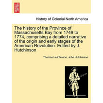 history of the Province of Massachusetts Bay from 1749 to 1774, comprising a detailed narrative of the origin and early stages of the American Revolution. Edited by J. Hutchinson
