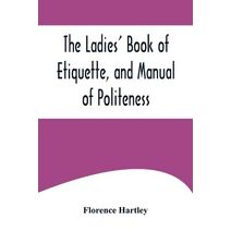 Ladies' Book of Etiquette, and Manual of Politeness;A Complete Hand Book for the Use of the Lady in Polite Society