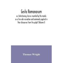 Gesta Romanorum, or, Entertaining stories invented by the monks as a fire-side recreation and commonly applied in their discourses from the pulpit (Volume I)