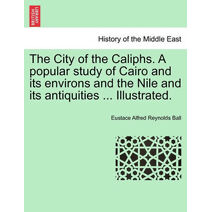 City of the Caliphs. a Popular Study of Cairo and Its Environs and the Nile and Its Antiquities ... Illustrated.