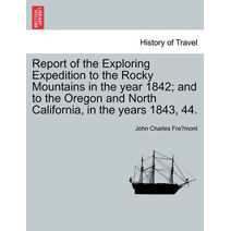 Report of the Exploring Expedition to the Rocky Mountains in the year 1842; and to the Oregon and North California, in the years 1843, 44.