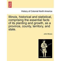 Illinois, historical and statistical, comprising the essential facts of its planting and growth, as a province, county, territory, and state. VOL. II.