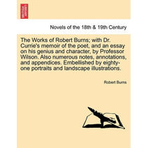 Works of Robert Burns; With Dr. Currie's Memoir of the Poet, and an Essay on His Genius and Character, by Professor Wilson. Also Numerous Notes, A