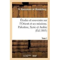Etudes Et Souvenirs Sur l'Orient Et Ses Missions. Palestine, Syrie Et Arabie. Tome 1