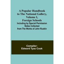 Popular Handbook to the National Gallery, Volume I, Foreign Schools; Including by Special Permission Notes Collected from the Works of John Ruskin