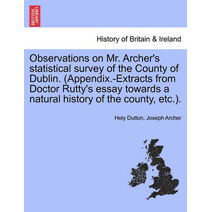Observations on Mr. Archer's Statistical Survey of the County of Dublin. (Appendix.-Extracts from Doctor Rutty's Essay Towards a Natural History of the County, Etc.).