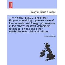 Political State of the British Empire; containing a general view of the domestic and foreign possessions of the crown; the laws, commerce, revenues, offices and other establishments, civil a