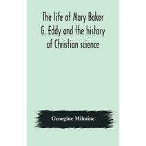 life of Mary Baker G. Eddy and the history of Christian science