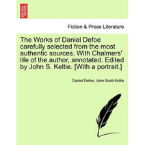 Works of Daniel Defoe carefully selected from the most authentic sources. With Chalmers' life of the author, annotated. Edited by John S. Keltie. [With a portrait.]