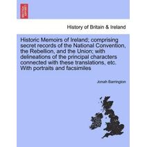 Historic Memoirs of Ireland; comprising secret records of the National Convention, the Rebellion, and the Union; with delineations of the principal characters connected with these translatio