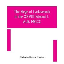 siege of Carlaverock in the XXVIII Edward I. A.D. MCCC; with the arms of the earls, barons, and knights, who were present on the occasion; with a translation, a history of the castle, and me