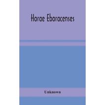 Horae Eboracenses; The Prymer or hours of the Blessed Virgin Mary according to the use of The Illustrious Church of York with other devotions as they were used by the lay-folk in the Norther