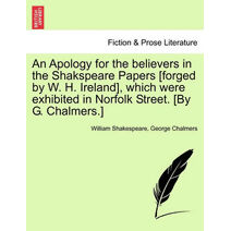 Apology for the believers in the Shakspeare Papers [forged by W. H. Ireland], which were exhibited in Norfolk Street. [By G. Chalmers.]