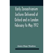 Early Zoroastrianism Lectures Delivered At Oxford And In London February To May 1912