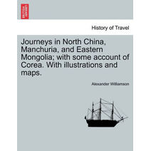 Journeys in North China, Manchuria, and Eastern Mongolia; With Some Account of Corea. with Illustrations and Maps. Vol. I.