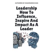 Leadership How To Influence, Inspire And Impact As A Leader