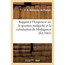 Rapport A l'Empereur Sur La Question Malgache Et La Colonisation de Madagascar