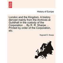 London and the Kingdom. A history derived mainly from the Archives at Guildhall in the custody of the Corporation ... By R. R. Sharpe ... Printed by order of the Corporation, etc.