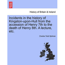 Incidents in the History of Kingston-Upon-Hull from the Accession of Henry 7th to the Death of Henry 8th. a Lecture, Etc.