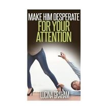 Make Him Desperate For Your Attention (How to Get a Man and Keep Him)