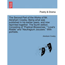 Second Part of the Works of Mr. Abraham Cowley. Being What Was Published in His Earlier Years, and Now Reprinted Together. the Fourth Edition. Consisting of "Poetical Blossomes," "Love's Rid