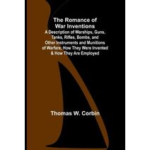 Romance of War Inventions; A Description of Warships, Guns, Tanks, Rifles, Bombs, and Other Instruments and Munitions of Warfare, How They Were Invented & How They Are Employed