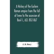 history of the Eastern Roman empire from the fall of Irene to the accession of Basil I., A.D. 802-867