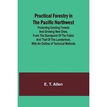 Practical Forestry in the Pacific Northwest; Protecting Existing Forests and Growing New Ones, from the Standpoint of the Public and That of the Lumberman, with an Outline of Technical Metho