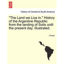Land We Live In. History of the Argentine Republic from the Landing of Solis Until the Present Day. Illustrated.