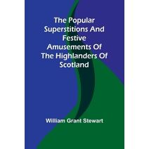 popular superstitions and festive amusements of the Highlanders of Scotland