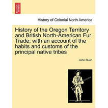 History of the Oregon Territory and British North-American Fur Trade; With an Account of the Habits and Customs of the Principal Native Tribes