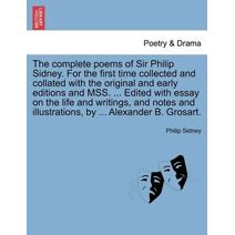 Complete Poems of Sir Philip Sidney. for the First Time Collected and Collated with the Original and Early Editions and Mss. ... Edited with Essay on the Life and Writings, and Notes and Ill